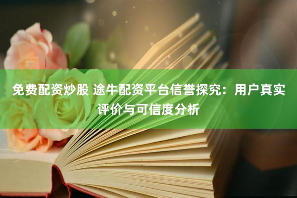 免费配资炒股 途牛配资平台信誉探究：用户真实评价与可信度分析