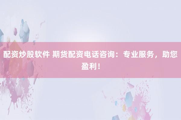 配资炒股软件 期货配资电话咨询：专业服务，助您盈利！