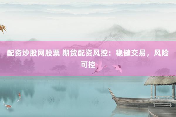 配资炒股网股票 期货配资风控：稳健交易，风险可控