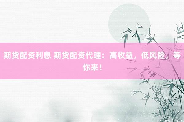期货配资利息 期货配资代理：高收益，低风险，等你来！