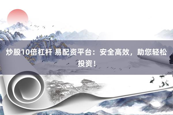 炒股10倍杠杆 易配资平台：安全高效，助您轻松投资！