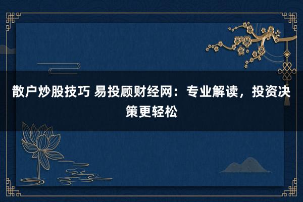 散户炒股技巧 易投顾财经网：专业解读，投资决策更轻松