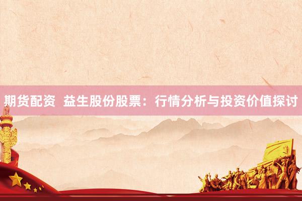 期货配资  益生股份股票：行情分析与投资价值探讨