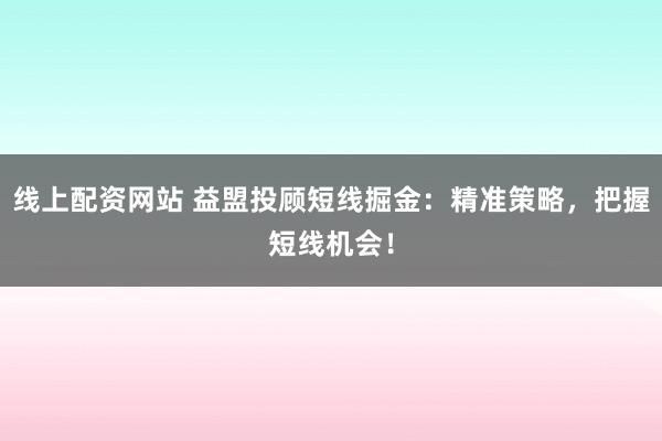 线上配资网站 益盟投顾短线掘金：精准策略，把握短线机会！
