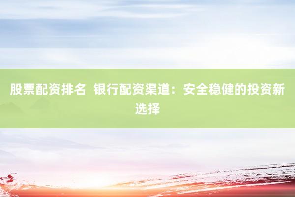 股票配资排名  银行配资渠道：安全稳健的投资新选择