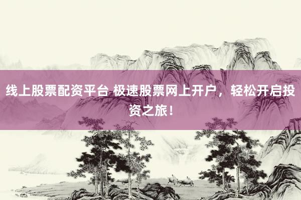 线上股票配资平台 极速股票网上开户，轻松开启投资之旅！