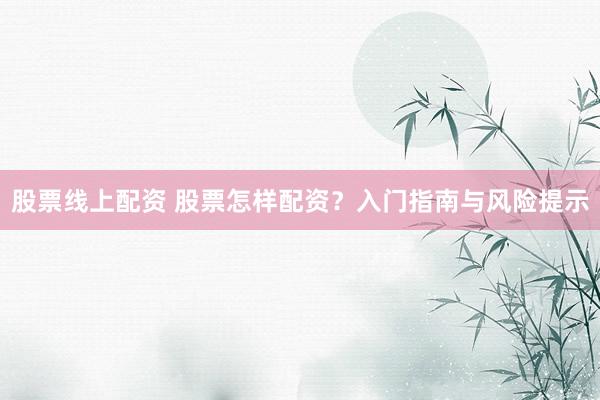 股票线上配资 股票怎样配资？入门指南与风险提示