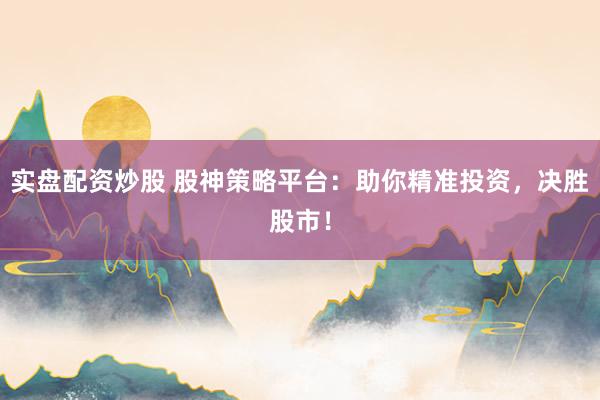 实盘配资炒股 股神策略平台：助你精准投资，决胜股市！
