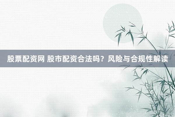 股票配资网 股市配资合法吗？风险与合规性解读