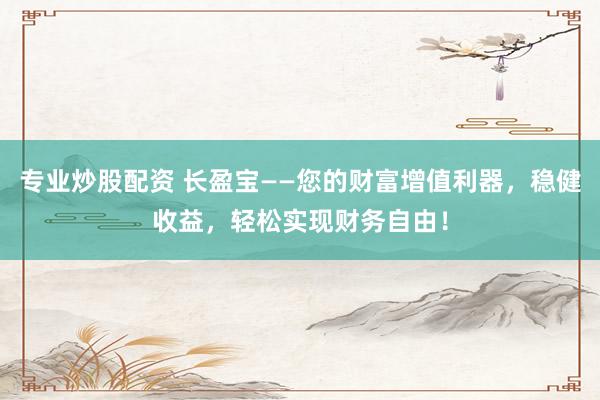 专业炒股配资 长盈宝——您的财富增值利器，稳健收益，轻松实现财务自由！