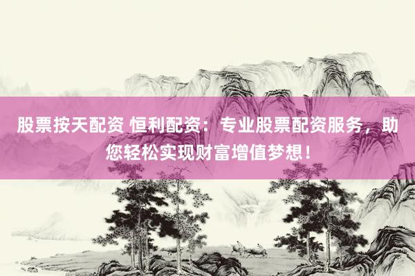 股票按天配资 恒利配资：专业股票配资服务，助您轻松实现财富增值梦想！