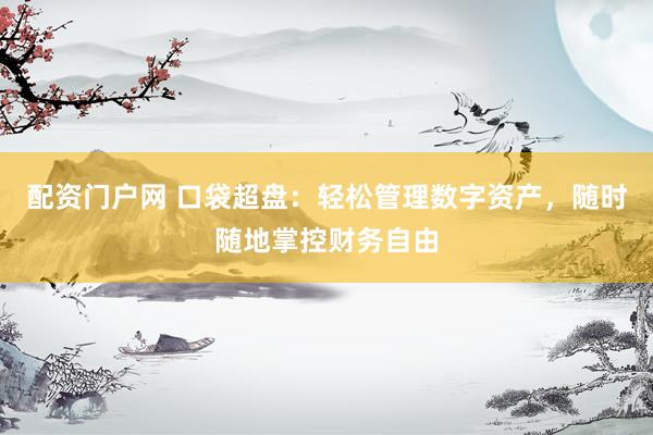 配资门户网 口袋超盘：轻松管理数字资产，随时随地掌控财务自由