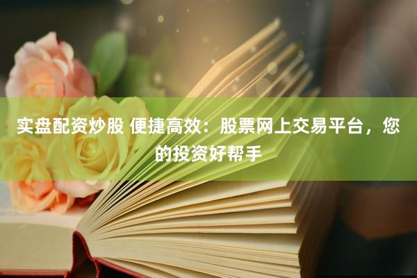 实盘配资炒股 便捷高效：股票网上交易平台，您的投资好帮手