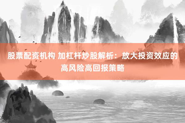股票配资机构 加杠杆炒股解析：放大投资效应的高风险高回报策略