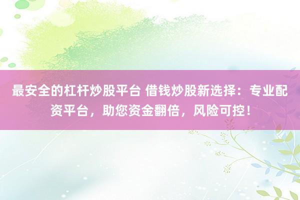 最安全的杠杆炒股平台 借钱炒股新选择:专业配资平台,助您资金翻倍,风险可控!