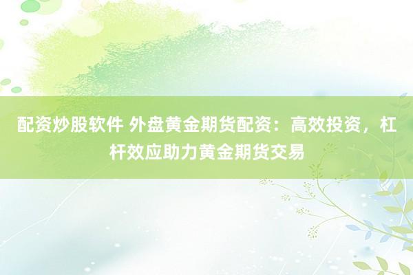 配资炒股软件 外盘黄金期货配资：高效投资，杠杆效应助力黄金期货交易