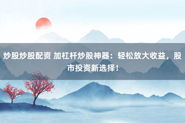 炒股炒股配资 加杠杆炒股神器：轻松放大收益，股市投资新选择！