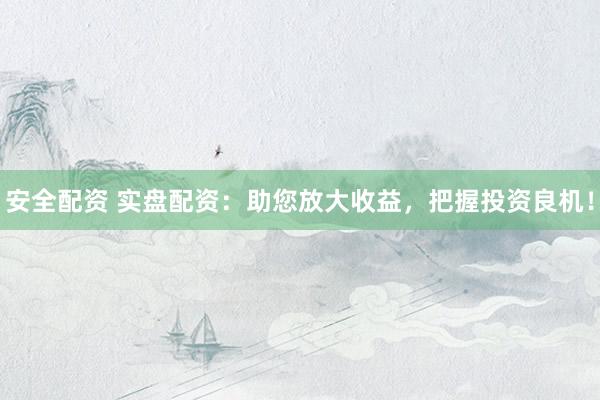 安全配资 实盘配资：助您放大收益，把握投资良机！