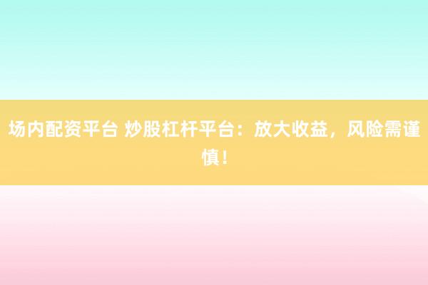 场内配资平台 炒股杠杆平台：放大收益，风险需谨慎！