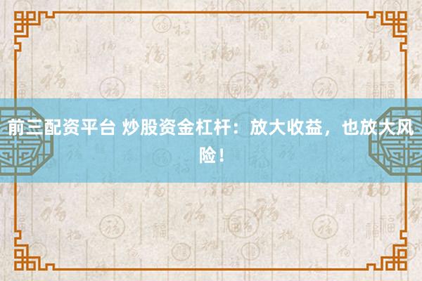 前三配资平台 炒股资金杠杆：放大收益，也放大风险！