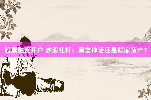 股票融资开户 炒股杠杆：暴富神话还是倾家荡产？