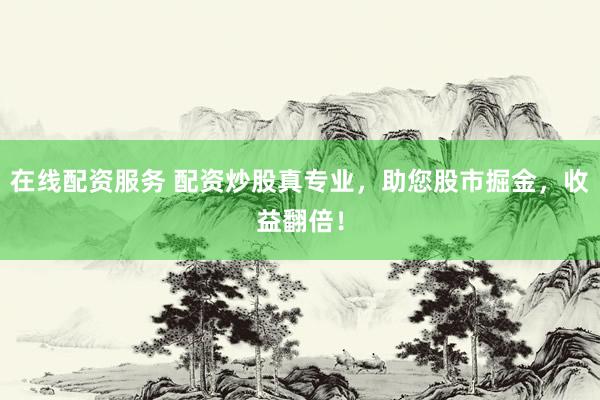 在线配资服务 配资炒股真专业，助您股市掘金，收益翻倍！