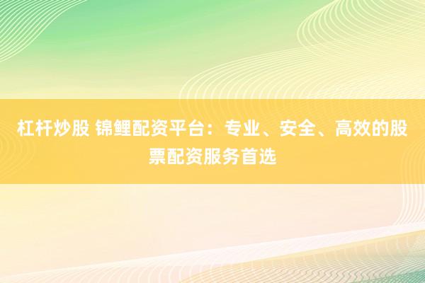 杠杆炒股 锦鲤配资平台：专业、安全、高效的股票配资服务首选