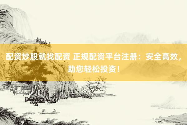配资炒股就找配资 正规配资平台注册：安全高效，助您轻松投资！