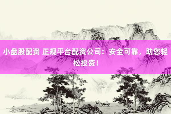 小盘股配资 正规平台配资公司：安全可靠，助您轻松投资！