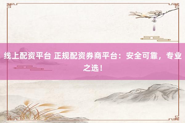 线上配资平台 正规配资券商平台：安全可靠，专业之选！
