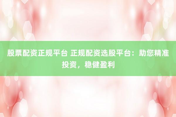 股票配资正规平台 正规配资选股平台：助您精准投资，稳健盈利