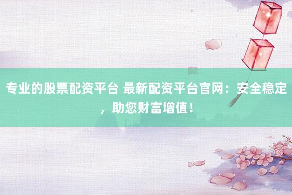专业的股票配资平台 最新配资平台官网：安全稳定，助您财富增值！