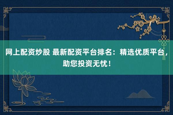 网上配资炒股 最新配资平台排名：精选优质平台，助您投资无忧！