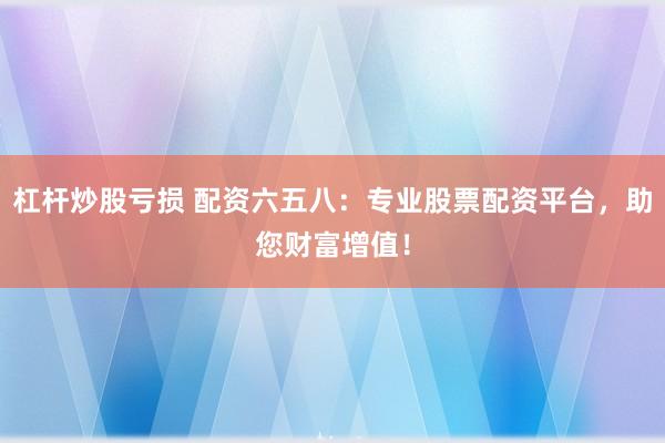 杠杆炒股亏损 配资六五八：专业股票配资平台，助您财富增值！