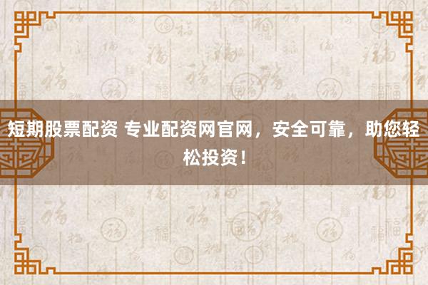 短期股票配资 专业配资网官网，安全可靠，助您轻松投资！