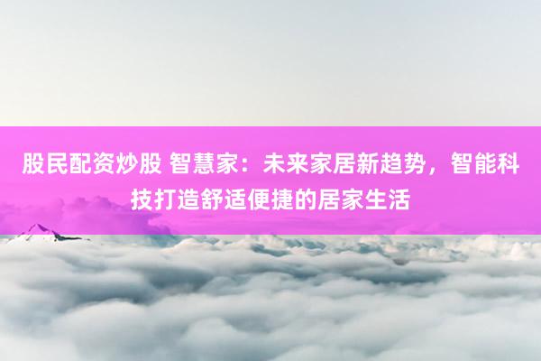 股民配资炒股 智慧家：未来家居新趋势，智能科技打造舒适便捷的居家生活