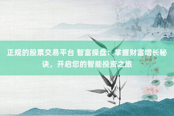 正规的股票交易平台 智富操盘：掌握财富增长秘诀，开启您的智能投资之旅