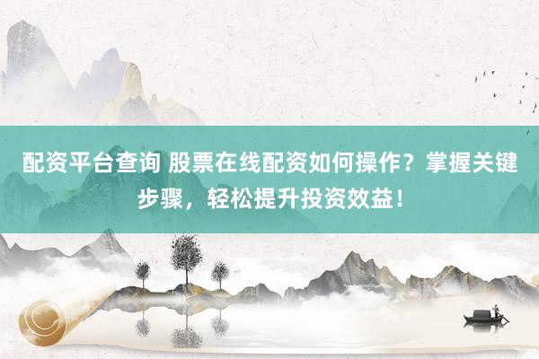 配资平台查询 股票在线配资如何操作？掌握关键步骤，轻松提升投资效益！