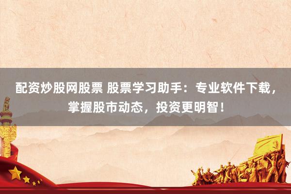 配资炒股网股票 股票学习助手：专业软件下载，掌握股市动态，投资更明智！