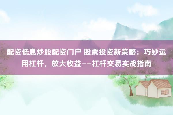 配资低息炒股配资门户 股票投资新策略：巧妙运用杠杆，放大收益——杠杆交易实战指南