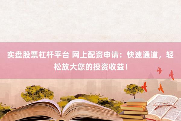 实盘股票杠杆平台 网上配资申请：快速通道，轻松放大您的投资收益！