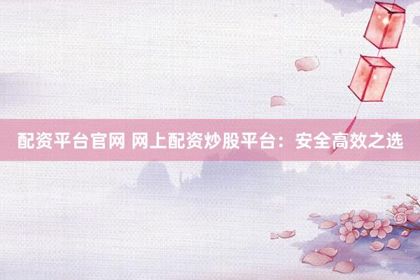 配资平台官网 网上配资炒股平台：安全高效之选