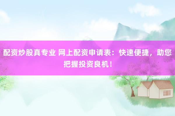 配资炒股真专业 网上配资申请表：快速便捷，助您把握投资良机！