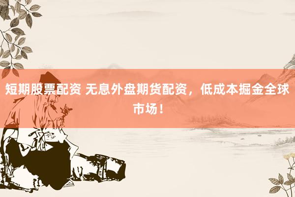 短期股票配资 无息外盘期货配资，低成本掘金全球市场！