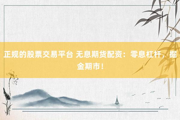 正规的股票交易平台 无息期货配资：零息杠杆，掘金期市！