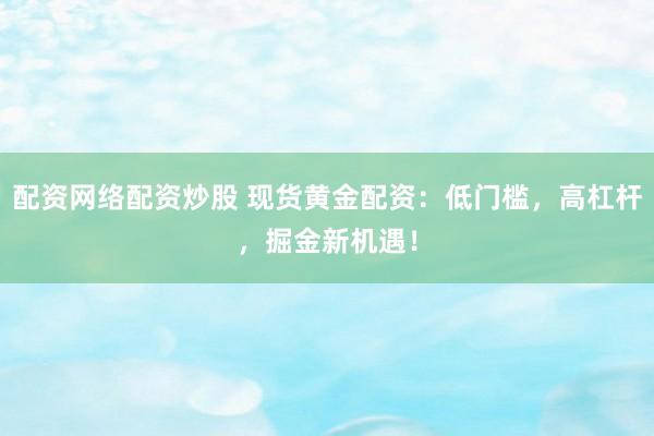 配资网络配资炒股 现货黄金配资：低门槛，高杠杆，掘金新机遇！