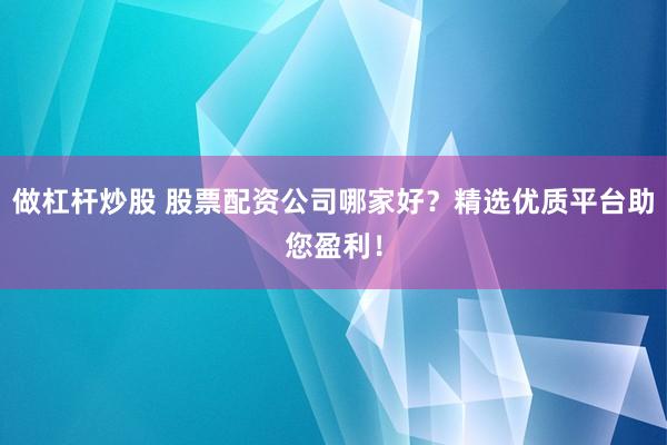 做杠杆炒股 股票配资公司哪家好？精选优质平台助您盈利！