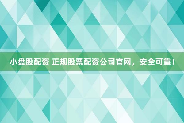 小盘股配资 正规股票配资公司官网，安全可靠！