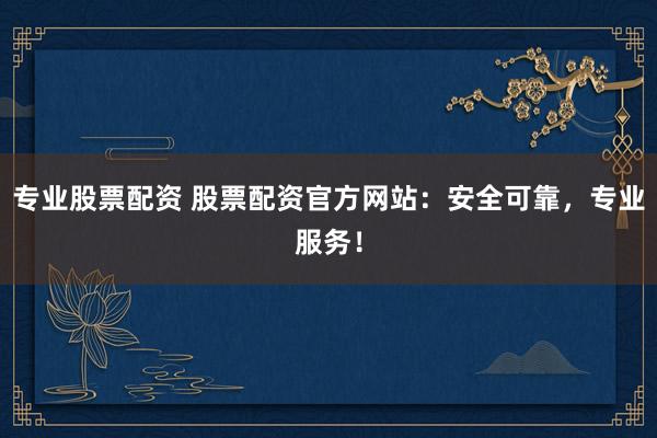 专业股票配资 股票配资官方网站：安全可靠，专业服务！
