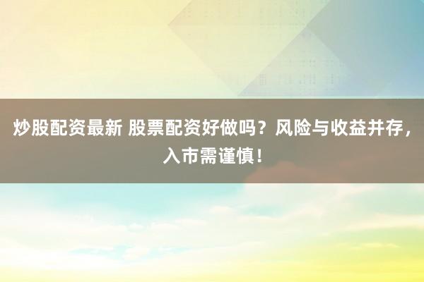 炒股配资最新 股票配资好做吗？风险与收益并存，入市需谨慎！